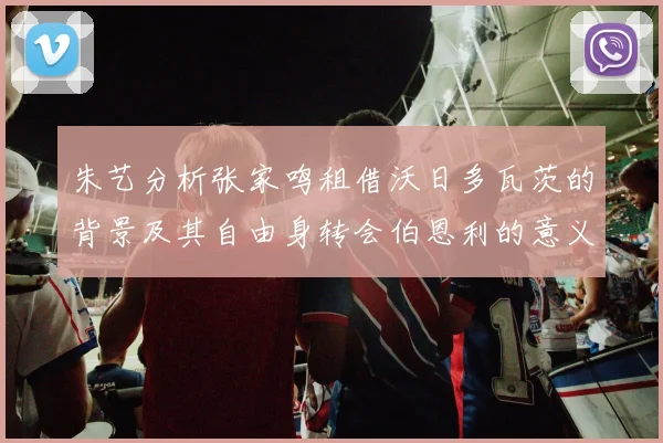 朱艺分析张家鸣租借沃日多瓦茨的背景及其自由身转会伯恩利的意义