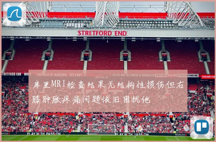 库里MRI检查结果无结构性损伤但右膝肿胀疼痛问题依旧困扰他
