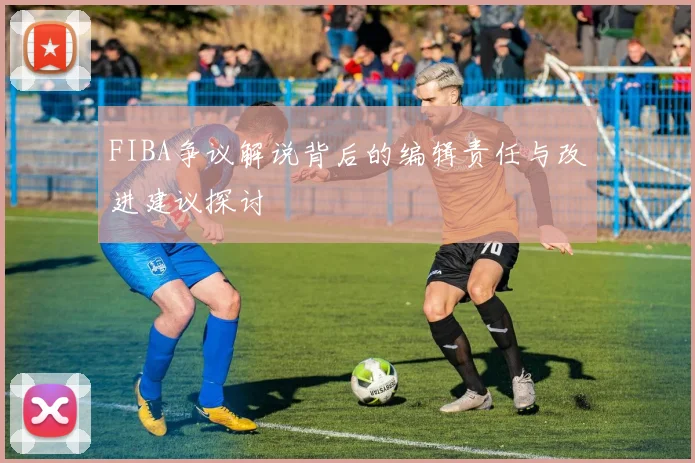 FIBA争议解说背后的编辑责任与改进建议探讨