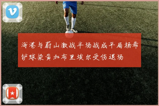 海港与蔚山激战半场战成平局杨希铲球染黄加布里埃尔受伤退场