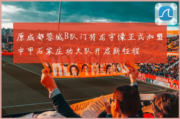 原成都蓉城B队门将龙宇壕正式加盟中甲石家庄功夫队开启新征程
