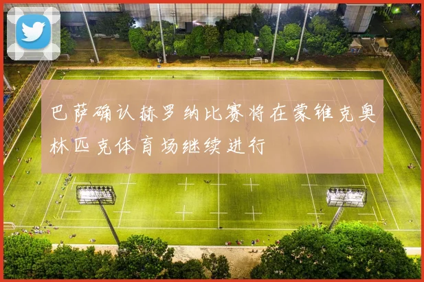 巴萨确认赫罗纳比赛将在蒙锥克奥林匹克体育场继续进行