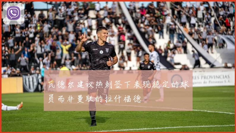 瓦德尔建议热刺签下表现稳定的球员而非曼联的拉什福德