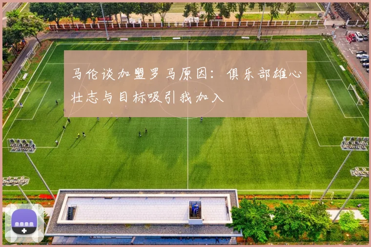 马伦谈加盟罗马原因：俱乐部雄心壮志与目标吸引我加入