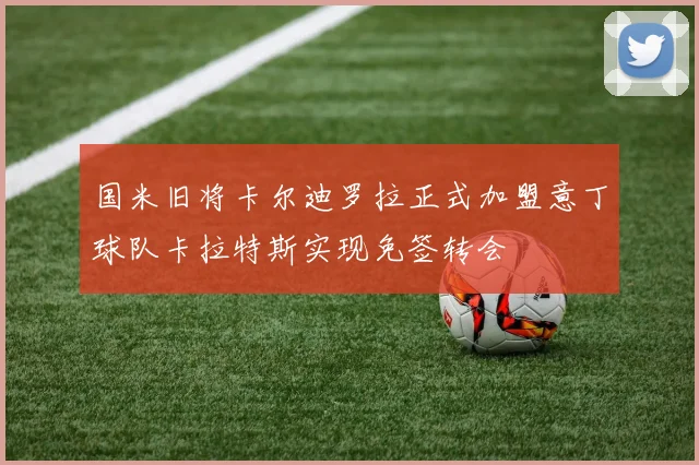 国米旧将卡尔迪罗拉正式加盟意丁球队卡拉特斯实现免签转会