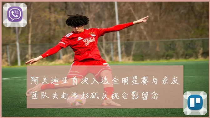 阿夫迪亚首次入选全明星赛与亲友团队共赴洛杉矶庆祝合影留念