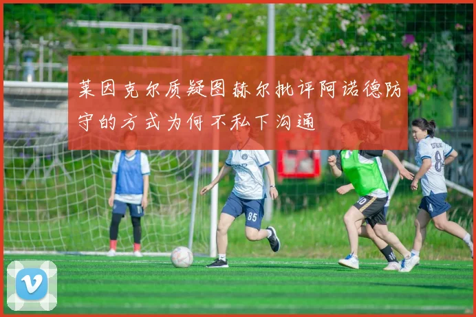莱因克尔质疑图赫尔批评阿诺德防守的方式为何不私下沟通