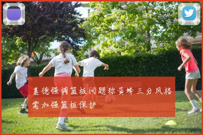 基德强调篮板问题称黄蜂三分风格需加强篮板保护