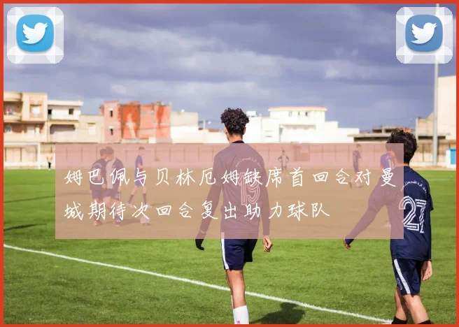 姆巴佩与贝林厄姆缺席首回合对曼城期待次回合复出助力球队