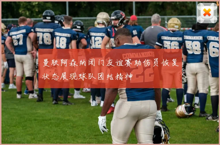 曼联阿森纳闭门友谊赛助伤员恢复状态展现球队团结精神
